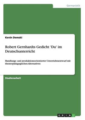 Robert Gernhardts Gedicht 'Du' im Deutschunterricht: Handlungs- und produktionsorientierter Unterrichtsentwurf mit theaterpadagogischen Alternativen (Paperback)