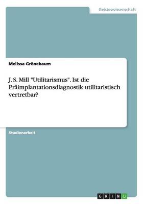 J. S. Mill "Utilitarismus." Ist Die Praimplantationsdiagnostik Utilitaristisch Vertretbar? (Paperback)