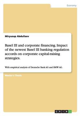 Basel III and Corporate Financing. Impact of the Newest Basel III Banking Regulation Accords on Corporate Capital-Raising Strategies. (Paperback)