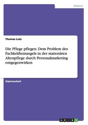 Die Pflege Pflegen. Dem Problem Des Fachkr ftemangels in Der Station ren Altenpflege Durch Personalmarketing Entgegenwirken (Paperback)