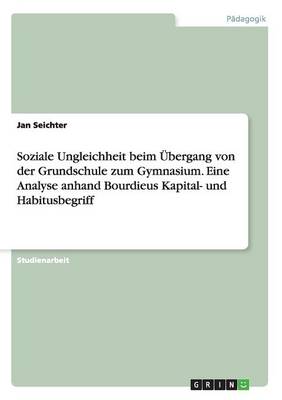 Soziale Ungleichheit Beim Ubergang Von Der Grundschule Zum Gymnasium. Eine Analyse Anhand Bourdieus Kapital- Und Habitusbegriff (Paperback)