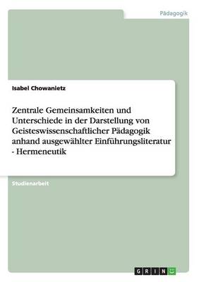 Zentrale Gemeinsamkeiten Und Unterschiede in Der Darstellung Von Geisteswissenschaftlicher Padagogik Anhand Ausgewahlter Einfuhrungsliteratur - Hermeneutik (Paperback)