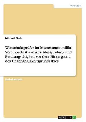 Wirtschaftsprufer Im Interessenskonflikt. Vereinbarkeit Von Abschlussprufung Und Beratungstatigkeit VOR Dem Hintergrund Des Unabhangigkeitsgrundsatzes (Paperback)