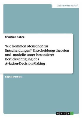 Wie Kommen Menschen Zu Entscheidungen? Entscheidungstheorien Und -Modelle Unter Besonderer Berucksichtigung Des Aviation-Decision-Making (Paperback)