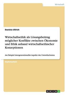 Wirtschaftsethik ALS Losungsbeitrag Moglicher Konflikte Zwischen Okonomie Und Ethik Anhand Wirtschaftsethischer Konzeptionen (Paperback)