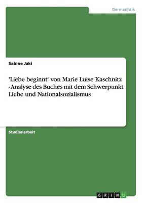 'Liebe Beginnt' Von Marie Luise Kaschnitz - Analyse Des Buches Mit Dem Schwerpunkt Liebe Und Nationalsozialismus: Analyse Des Buches Mit Dem Schwerpunkt Liebe Und Nationalsozialismus (Paperback)