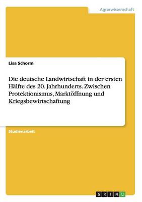 Die Deutsche Landwirtschaft in Der Ersten Halfte Des 20. Jahrhunderts. Zwischen Protektionismus, Marktoffnung Und Kriegsbewirtschaftung (Paperback)