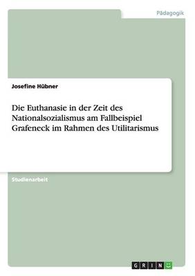 Die Euthanasie in Der Zeit Des Nationalsozialismus Am Fallbeispiel Grafeneck Im Rahmen Des Utilitarismus (Paperback)
