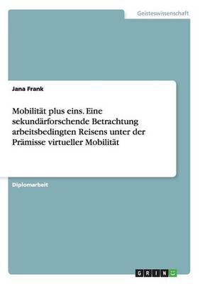 Mobilitat plus eins. Eine sekundarforschende Betrachtung arbeitsbedingten Reisens unter der Pramisse virtueller Mobilitat (Paperback)