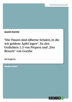 Die Frauen Sind Silberne Schalen, in Die Wir Goldene Apfel Legen. Zu Den Gedichten 1,3 Von Properz Und "Der Besuch Von Goethe (Paperback)