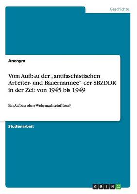 Vom Aufbau Der "antifaschistischen Arbeiter- Und Bauernarmee Der Sbzddr in Der Zeit Von 1945 Bis 1949 (Paperback)