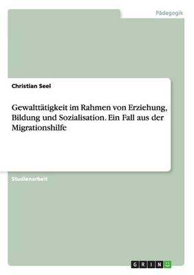 Gewalttatigkeit Im Rahmen Von Erziehung, Bildung Und Sozialisation. Ein Fall Aus Der Migrationshilfe (Paperback)