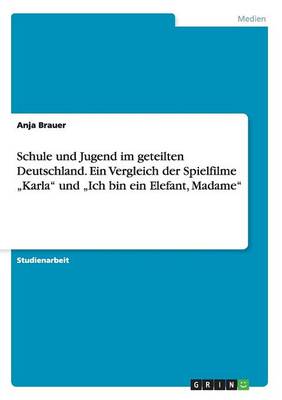 Schule Und Jugend Im Geteilten Deutschland. Ein Vergleich Der Spielfilme "Karla Und "Ich Bin Ein Elefant, Madame (Paperback)