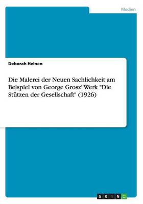 Die Malerei Der Neuen Sachlichkeit Am Beispiel Von George Grosz' Werk Die Stutzen Der Gesellschaft (1926) (Paperback)