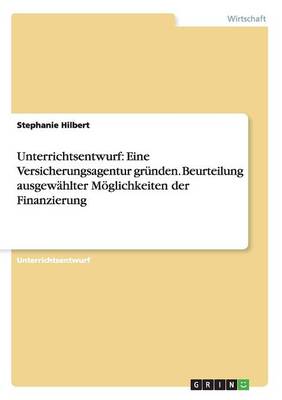 Unterrichtsentwurf: Eine Versicherungsagentur Grunden. Beurteilung Ausgewahlter Moglichkeiten Der Finanzierung (Paperback)