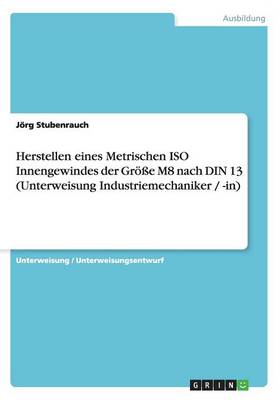 Herstellen Eines Metrischen ISO Innengewindes Der Groe M8 Nach Din 13 (Unterweisung Industriemechaniker / -In) (Paperback)