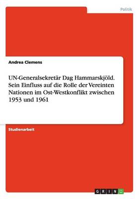 Un-Generalsekretar Dag Hammarskjold. Sein Einfluss Auf Die Rolle Der Vereinten Nationen Im Ost-Westkonflikt Zwischen 1953 Und 1961 (Paperback)