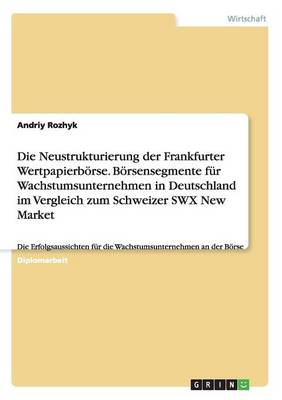 Die Neustrukturierung Der Frankfurter Wertpapierborse. Borsensegmente Fur Wachstumsunternehmen in Deutschland Im Vergleich Zum Schweizer Swx New Marke (Paperback)