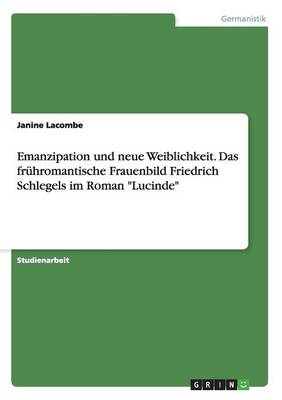 Emanzipation Und Neue Weiblichkeit. Das Fruhromantische Frauenbild Friedrich Schlegels Im Roman "Lucinde" (Paperback)
