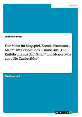 Der Mohr Im Singspiel. Komik, Exotismus, Macht Am Beispiel Des Osmins Aus "Die Entfuhrung Aus Dem Serail Und Monostatos Aus "Die Zauberflote (Paperback)