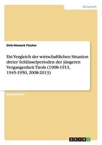 Ein Vergleich Der Wirtschaftlichen Situation Dreier Schlusselperioden Der Jungeren Vergangenheit Tirols (1908-1913, 1945-1950, 2008-2013) (Paperback)