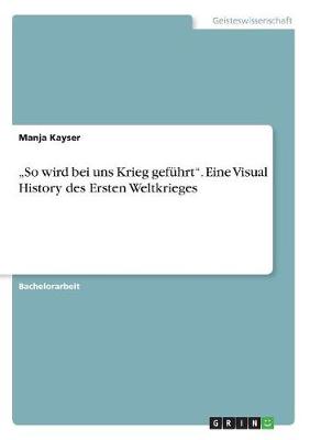 "So Wird Bei Uns Krieg Gefuhrt." Eine Visual History Des Ersten Weltkrieges (Paperback)