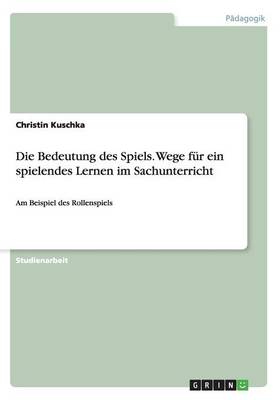 Die Bedeutung Des Spiels. Wege Fur Ein Spielendes Lernen Im Sachunterricht (Paperback)