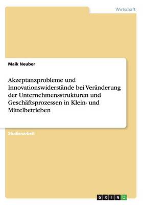 Akzeptanzprobleme Und Innovationswiderstande Bei Veranderung Der Unternehmensstrukturen Und Geschaftsprozessen in Klein- Und Mittelbetrieben (Paperback)