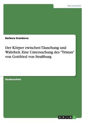 Der Korper Zwischen Tauschung Und Wahrheit. Eine Untersuchung Des 'Tristan' Von Gottfried Von Strassburg (Paperback)