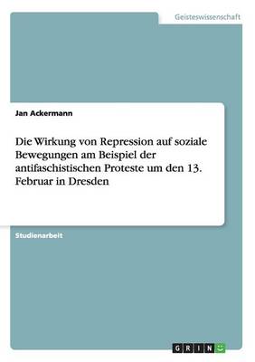Die Wirkung Von Repression Auf Soziale Bewegungen Am Beispiel Der Antifaschistischen Proteste Um Den 13. Februar in Dresden (Paperback)