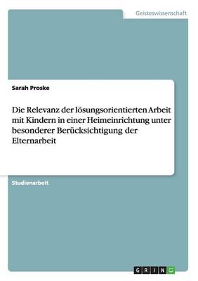 Die Relevanz Der Losungsorientierten Arbeit Mit Kindern in Einer Heimeinrichtung Unter Besonderer Berucksichtigung Der Elternarbeit (Paperback)