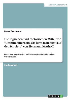Die Logischen Und Rhetorischen Mittel Von Unternehmer Sein, Das Lerntman Nicht Auf Der Schule... Von Hermann Kotthoff (Paperback)