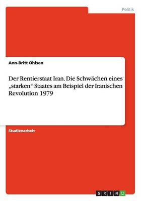 Der Rentierstaat Iran. Die Schwachen Eines "Starken Staates Am Beispiel Der Iranischen Revolution 1979 (Paperback)