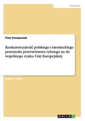 Konkurencyjnośc Polskiego I Niemieckiego Przemyslu Przetworstwa Rybnego Na Tle Wspolnego Rynku Unii Europejskiej (Paperback)