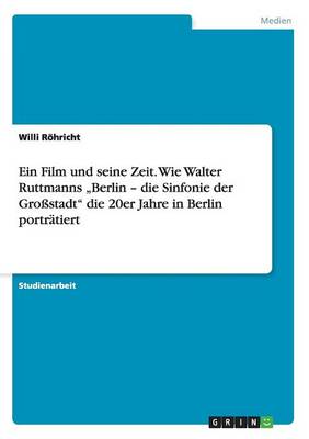 Ein Film Und Seine Zeit. Wie Walter Ruttmanns "berlin - Die Sinfonie Der Gro stadt Die 20er Jahre in Berlin Portr tiert (Paperback)