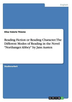 Reading Fiction or Reading Character. the Different Modes of Reading in the Novel "Northanger Abbey" by Jane Austen (Paperback)
