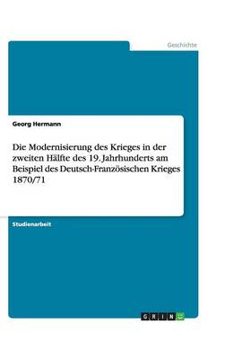 Die Modernisierung Des Krieges in Der Zweiten H lfte Des 19. Jahrhunderts Am Beispiel Des Deutsch-Franz sischen Krieges 1870/71 (Paperback)