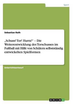 "Schuss! Tor! Hurra!" - Die Weiterentwicklung Des Torschusses Im Fuball Mit Hilfe Von Schulern Selbststandig Entwickelten Spielformen (Paperback)