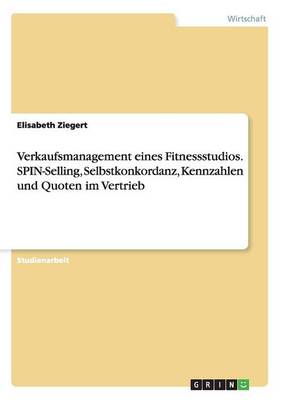 Verkaufsmanagement Eines Fitnessstudios. Spin-Selling, Selbstkonkordanz, Kennzahlen Und Quoten Im Vertrieb (Paperback)
