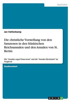 Die Christliche Vorstellung Von Den Sarazenen in Den Frankischen Reichsannalen Und Den Annalen Von St (Paperback)