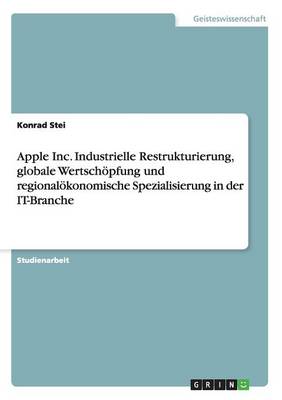 Apple Inc. Industrielle Restrukturierung, Globale Wertsch pfung Und Regional konomische Spezialisierung in Der It-Branche (Paperback)