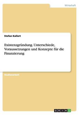 Existenzgr ndung. Unterschiede, Voraussetzungen Und Konzepte F r Die Finanzierung (Paperback)