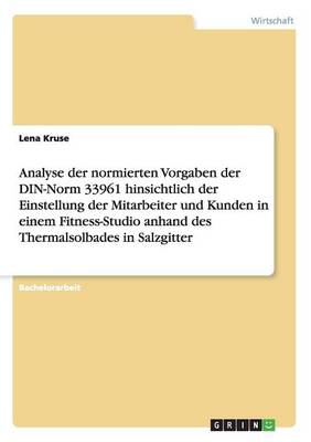 Analyse Der Normierten Vorgaben Der Din-Norm 33961 Hinsichtlich Der Einstellung Der Mitarbeiter Und Kunden in Einem Fitness-Studio Anhand Des Thermalsolbades in Salzgitter (Paperback)