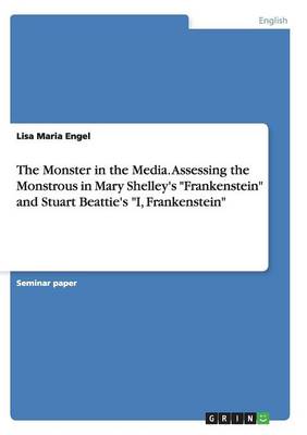 The Monster in the Media. Assessing the Monstrous in Mary Shelley's Frankenstein and Stuart Beattie's I, Frankenstein (Paperback)