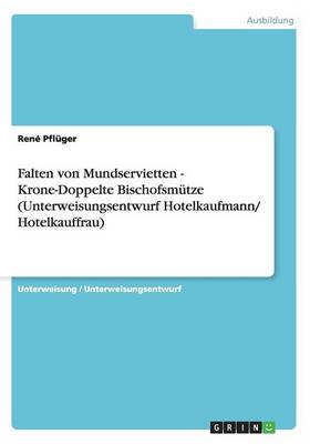 Falten Von Mundservietten - Krone-Doppelte Bischofsmutze (Unterweisungsentwurf Hotelkaufmann/ Hotelkauffrau) (Paperback)