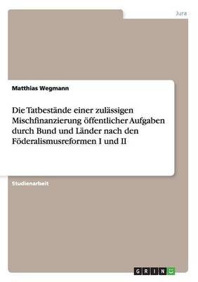 Die Tatbestande Einer Zulassigen Mischfinanzierung oeffentlicher Aufgaben Durch Bund Und Lander Nach Den Foederalismusreformen I Und II (Paperback)