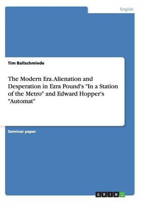 The Modern Era. Alienation and Desperation in Ezra Pound's in a Station of the Metro and Edward Hopper's Automat (Paperback)