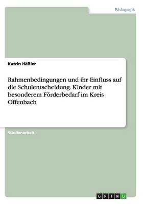Rahmenbedingungen Und Ihr Einfluss Auf Die Schulentscheidung. Kinder Mit Besonderem Forderbedarf Im Kreis Offenbach (Paperback)