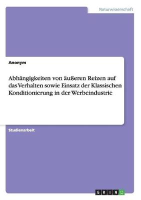 Abhangigkeiten Von Aueren Reizen Auf Das Verhalten Sowie Einsatz Der Klassischen Konditionierung in Der Werbeindustrie (Paperback)