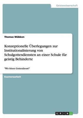 Konzeptionelle Uberlegungen Zur Institutionalisierung Von Schulgottesdiensten an Einer Schule Fur Geistig Behinderte (Paperback)